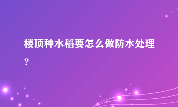 楼顶种水稻要怎么做防水处理？