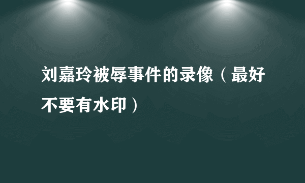 刘嘉玲被辱事件的录像（最好不要有水印）