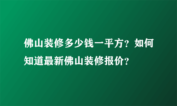 佛山装修多少钱一平方？如何知道最新佛山装修报价？