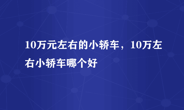 10万元左右的小轿车，10万左右小轿车哪个好