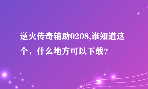 逆火传奇辅助0208,谁知道这个，什么地方可以下载？