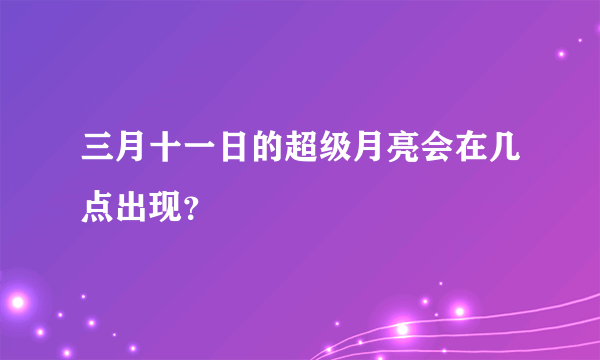 三月十一日的超级月亮会在几点出现？