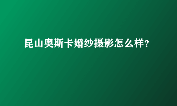 昆山奥斯卡婚纱摄影怎么样？