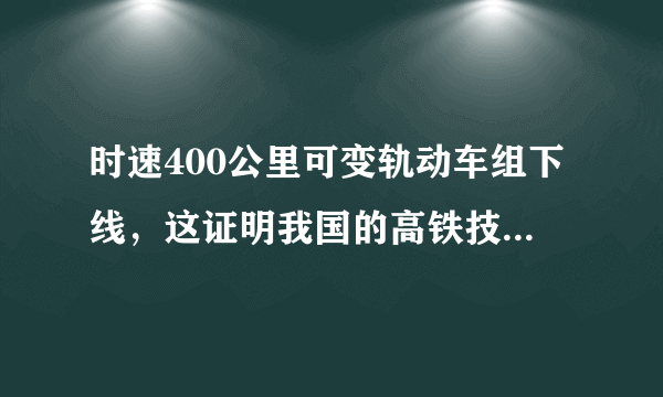 时速400公里可变轨动车组下线，这证明我国的高铁技术的又一次突破？