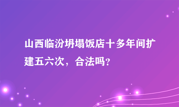 山西临汾坍塌饭店十多年间扩建五六次，合法吗？