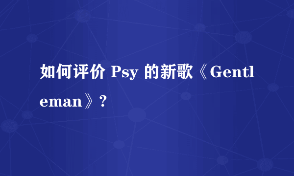 如何评价 Psy 的新歌《Gentleman》?