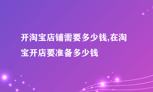 开淘宝店铺需要多少钱,在淘宝开店要准备多少钱