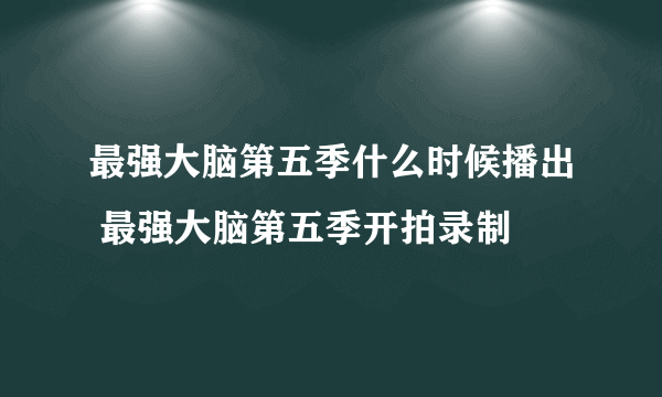 最强大脑第五季什么时候播出 最强大脑第五季开拍录制