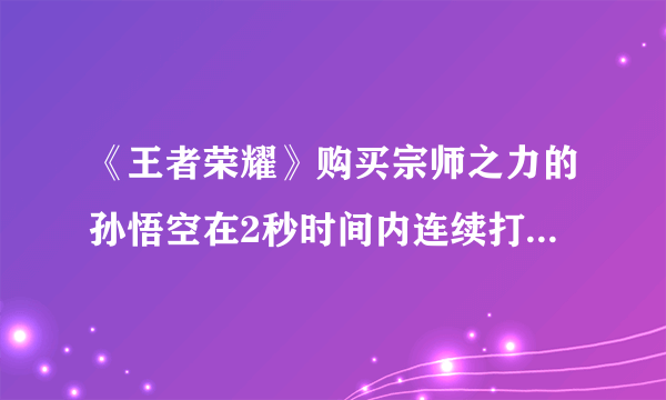 《王者荣耀》购买宗师之力的孙悟空在2秒时间内连续打出3次强化普攻强击效果一共触发了几次 答案