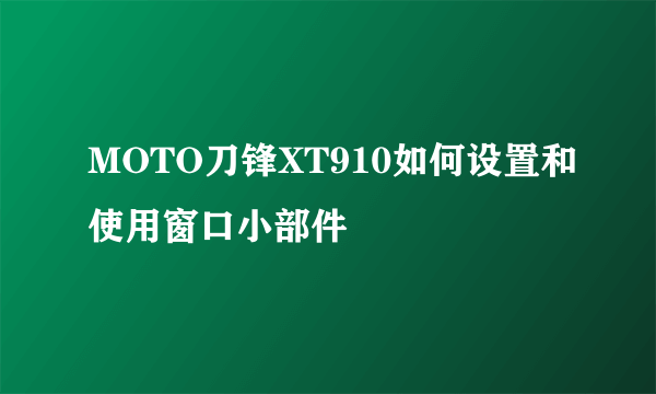 MOTO刀锋XT910如何设置和使用窗口小部件