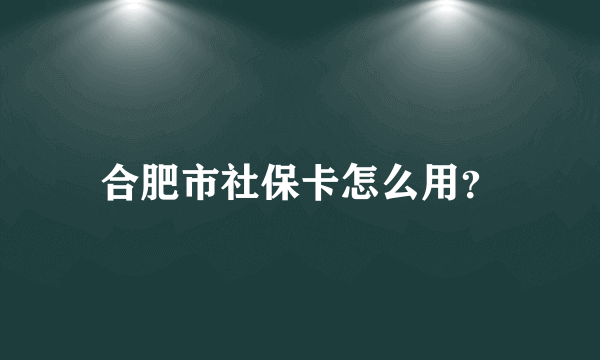 合肥市社保卡怎么用？