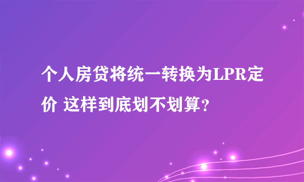 个人房贷将统一转换为LPR定价 这样到底划不划算？