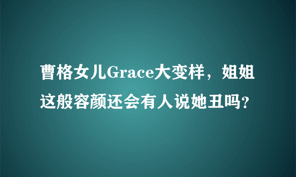 曹格女儿Grace大变样，姐姐这般容颜还会有人说她丑吗？