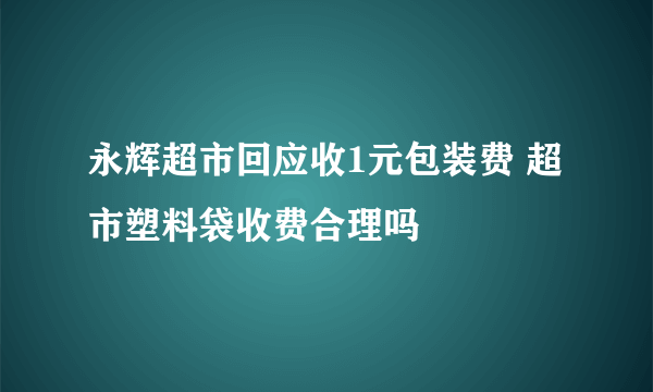 永辉超市回应收1元包装费 超市塑料袋收费合理吗