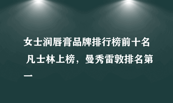 女士润唇膏品牌排行榜前十名 凡士林上榜，曼秀雷敦排名第一