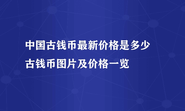 中国古钱币最新价格是多少 古钱币图片及价格一览