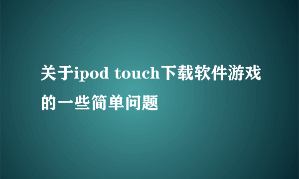 关于ipod touch下载软件游戏的一些简单问题