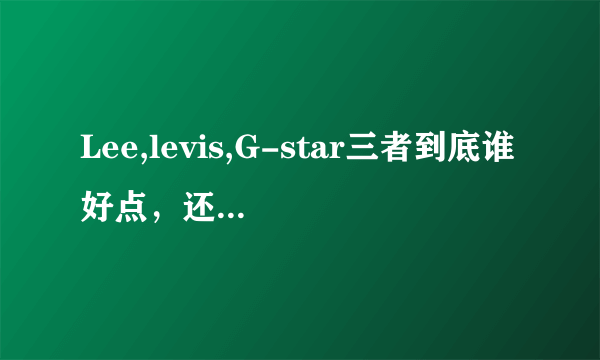 Lee,levis,G-star三者到底谁好点，还是齐名？