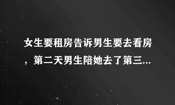 女生要租房告诉男生要去看房，第二天男生陪她去了第三天快下班时告诉男生说跟我看房去女生是否在暗示什么