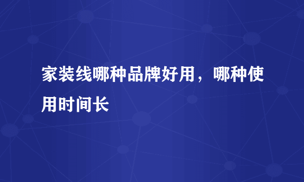 家装线哪种品牌好用，哪种使用时间长