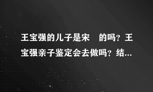 王宝强的儿子是宋喆的吗？王宝强亲子鉴定会去做吗？结果是什么