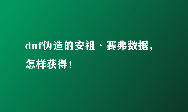 dnf伪造的安祖·赛弗数据，怎样获得！