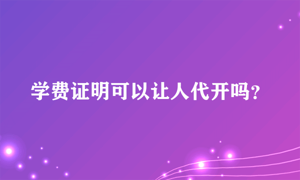 学费证明可以让人代开吗？