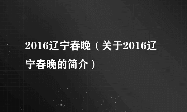 2016辽宁春晚（关于2016辽宁春晚的简介）