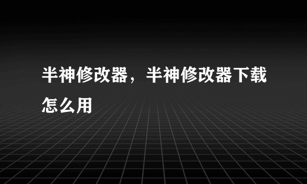 半神修改器，半神修改器下载怎么用