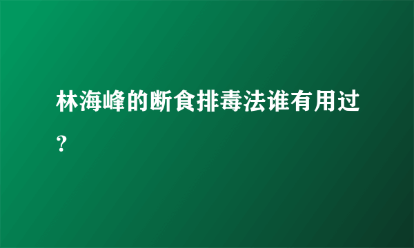 林海峰的断食排毒法谁有用过？