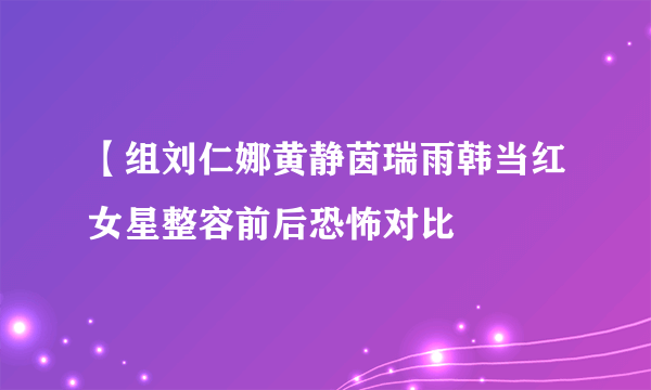 【组刘仁娜黄静茵瑞雨韩当红女星整容前后恐怖对比