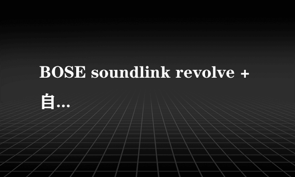 BOSE soundlink revolve +自动断开连接是什么原因呢？