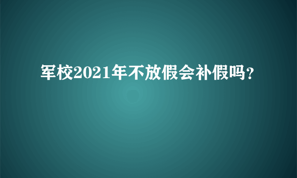 军校2021年不放假会补假吗？