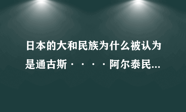 日本的大和民族为什么被认为是通古斯····阿尔泰民族的一支？