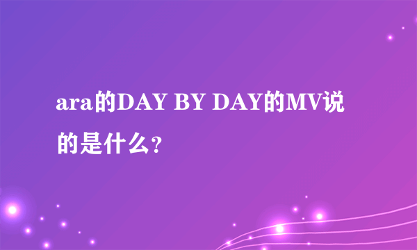 ara的DAY BY DAY的MV说的是什么？