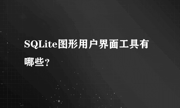 SQLite图形用户界面工具有哪些？