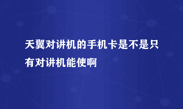 天翼对讲机的手机卡是不是只有对讲机能使啊