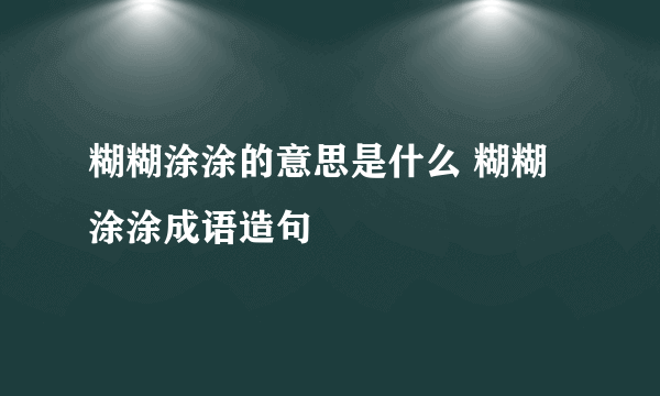 糊糊涂涂的意思是什么 糊糊涂涂成语造句