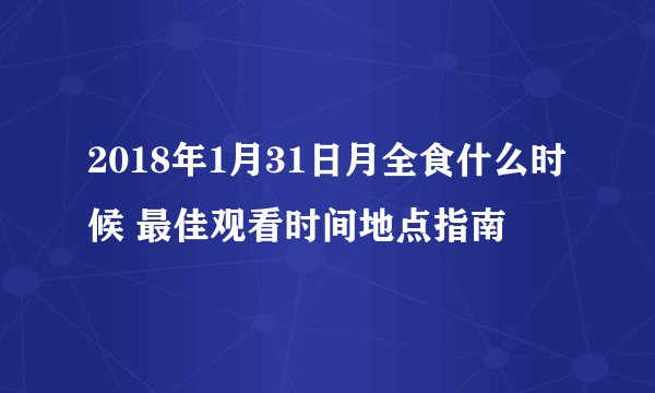 2018年1月31日月全食什么时候 最佳观看时间地点指南