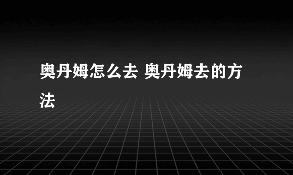 奥丹姆怎么去 奥丹姆去的方法