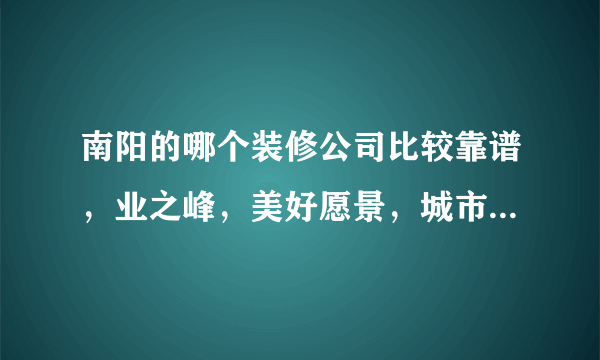 南阳的哪个装修公司比较靠谱，业之峰，美好愿景，城市人家，龙发装饰？哪个更好些？