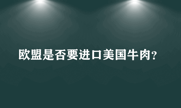 欧盟是否要进口美国牛肉？