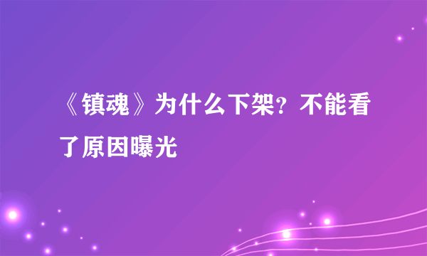 《镇魂》为什么下架？不能看了原因曝光