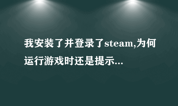 我安装了并登录了steam,为何运行游戏时还是提示steam must be running t