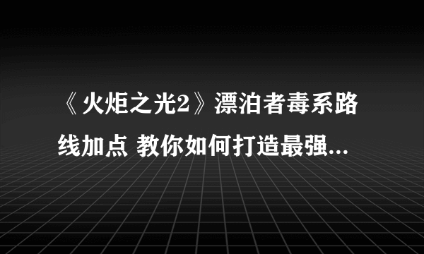 《火炬之光2》漂泊者毒系路线加点 教你如何打造最强精英难度刷图职业