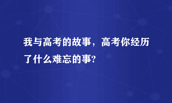 我与高考的故事，高考你经历了什么难忘的事?