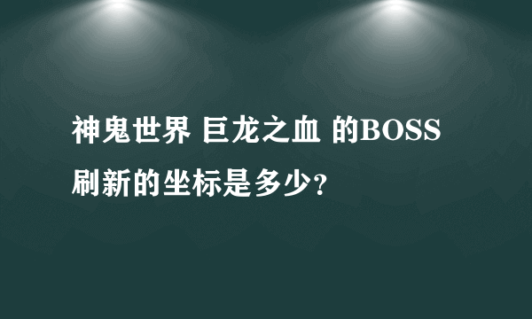 神鬼世界 巨龙之血 的BOSS 刷新的坐标是多少？