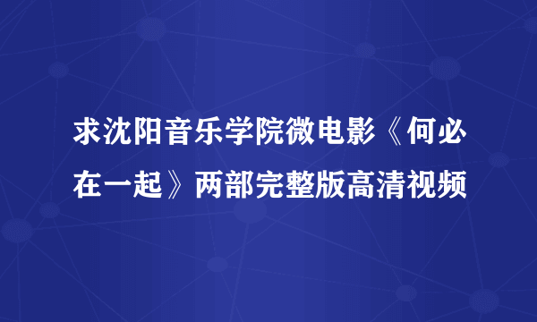 求沈阳音乐学院微电影《何必在一起》两部完整版高清视频