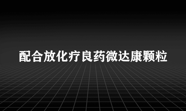 配合放化疗良药微达康颗粒