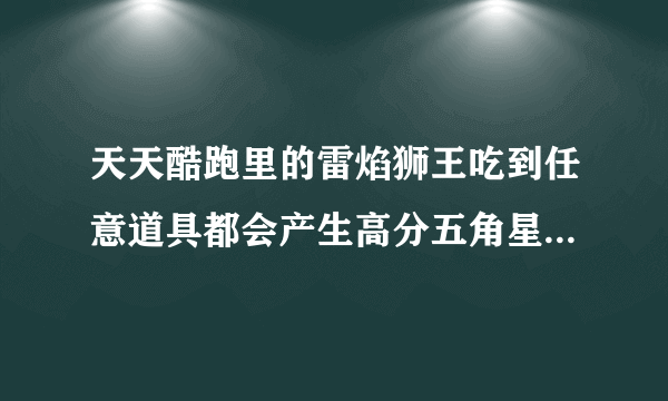 天天酷跑里的雷焰狮王吃到任意道具都会产生高分五角星是什么意思？